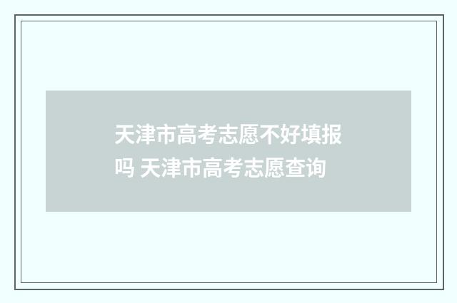 天津市高考志愿不好填报吗 天津市高考志愿查询