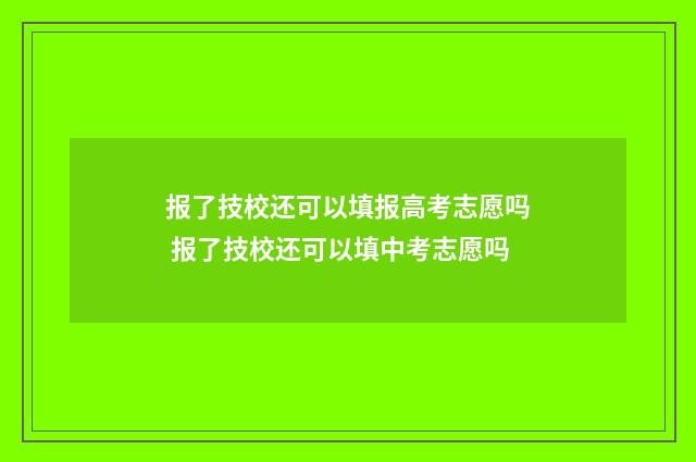 报了技校还可以填报高考志愿吗 报了技校还可以填中考志愿吗