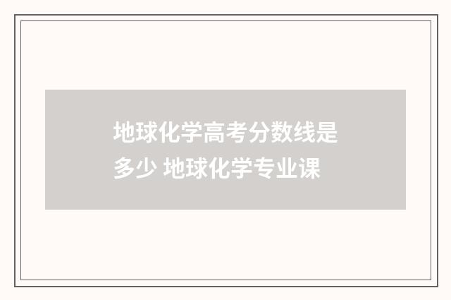 地球化学高考分数线是多少 地球化学专业课