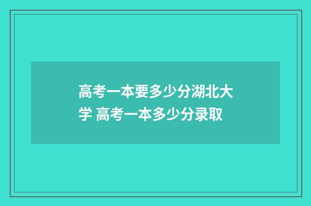 高考一本要多少分湖北大学 高考一本多少分录取