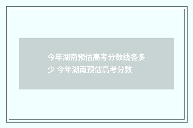 今年湖南预估高考分数线各多少 今年湖南预估高考分数