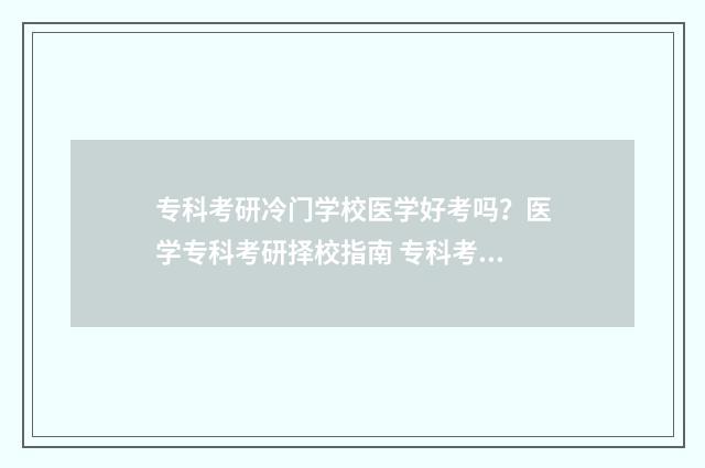 专科考研冷门学校医学好考吗？医学专科考研择校指南 专科考研冷门学校有哪些