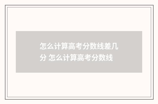 怎么计算高考分数线差几分 怎么计算高考分数线