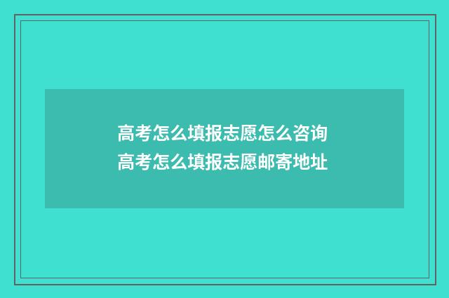 高考怎么填报志愿怎么咨询 高考怎么填报志愿邮寄地址