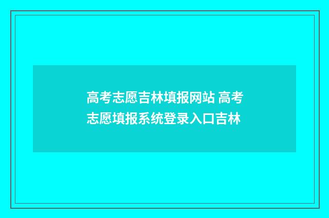 高考志愿吉林填报网站 高考志愿填报系统登录入口吉林