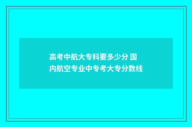 高考中航大专科要多少分 国内航空专业中专考大专分数线