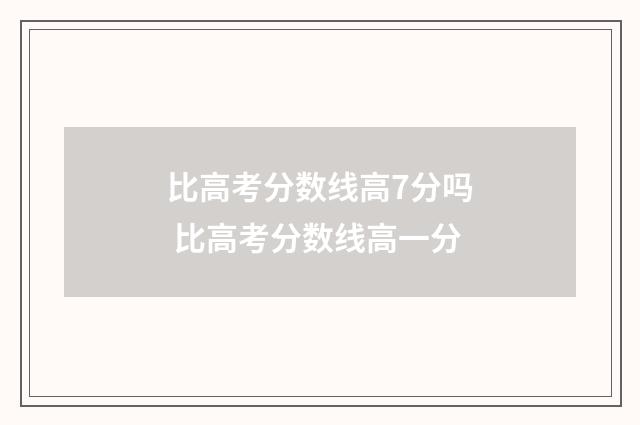 比高考分数线高7分吗 比高考分数线高一分
