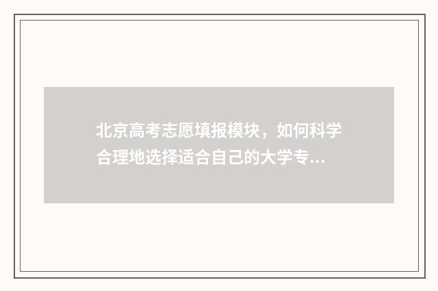 北京高考志愿填报模块,如何科学合理地选择适合自己的大学专业? 北京高考志愿填报时间和截止时间