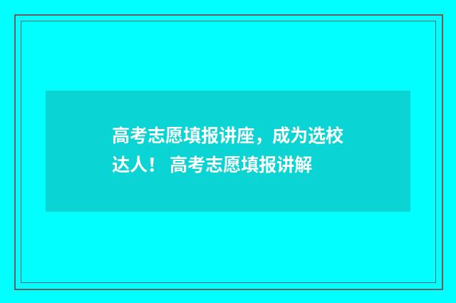 高考志愿填报讲座，成为选校达人！ 高考志愿填报讲解