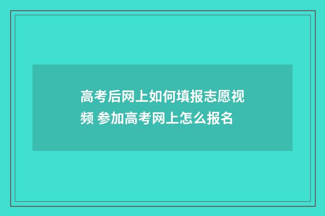 高考后网上如何填报志愿视频 参加高考网上怎么报名