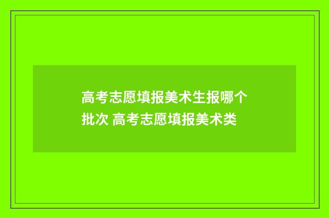 高考志愿填报美术生报哪个批次 高考志愿填报美术类