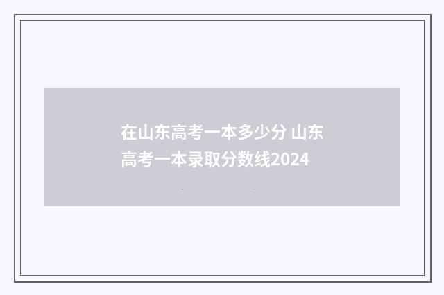 在山东高考一本多少分 山东高考一本录取分数线2024