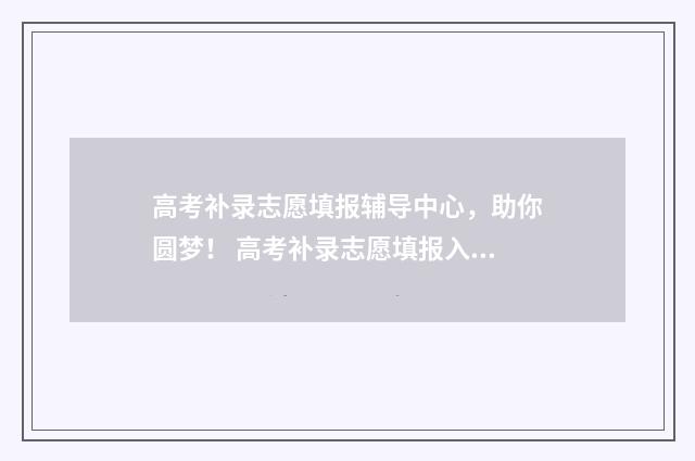 高考补录志愿填报辅导中心，助你圆梦！ 高考补录志愿填报入口官网