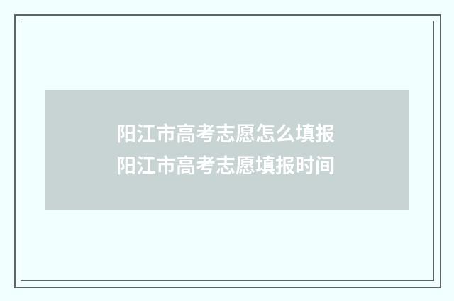 阳江市高考志愿怎么填报 阳江市高考志愿填报时间