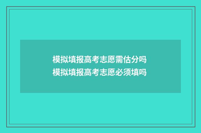 模拟填报高考志愿需估分吗 模拟填报高考志愿必须填吗