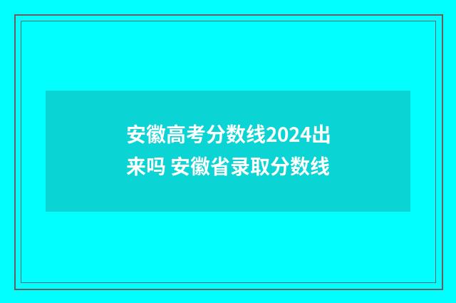安徽高考分数线2024出来吗 安徽省录取分数线