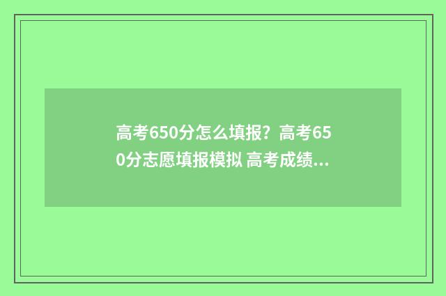 高考650分怎么填报？高考650分志愿填报模拟 高考成绩650分