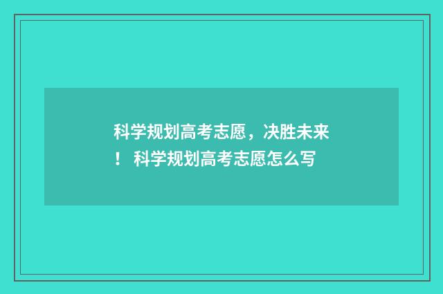科学规划高考志愿，决胜未来！ 科学规划高考志愿怎么写