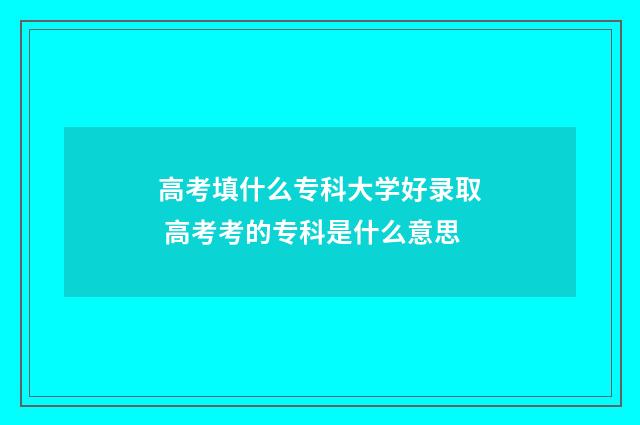 高考填什么专科大学好录取 高考考的专科是什么意思