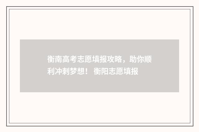 衡南高考志愿填报攻略，助你顺利冲刺梦想！ 衡阳志愿填报