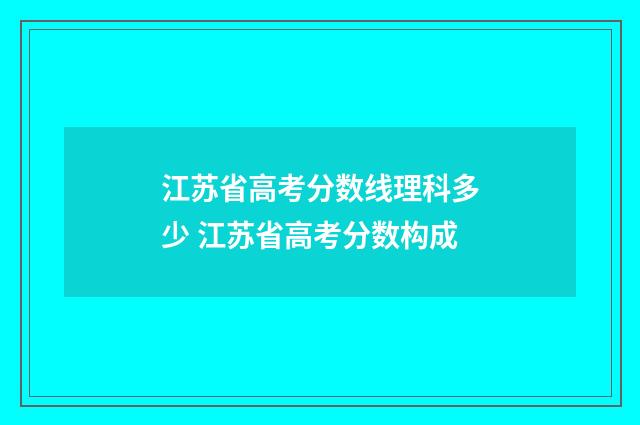 江苏省高考分数线理科多少 江苏省高考分数构成
