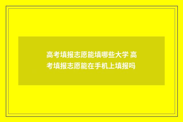 高考填报志愿能填哪些大学 高考填报志愿能在手机上填报吗