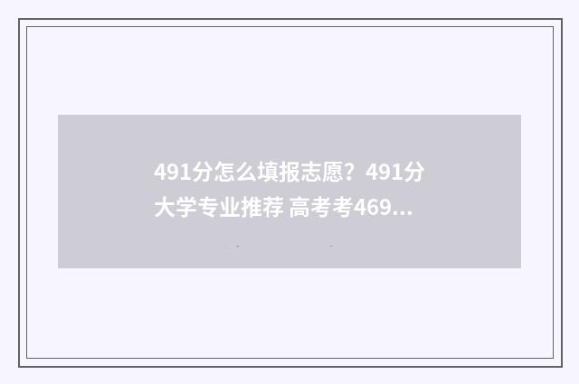 491分怎么填报志愿？491分大学专业推荐 高考考469填志愿怎么填