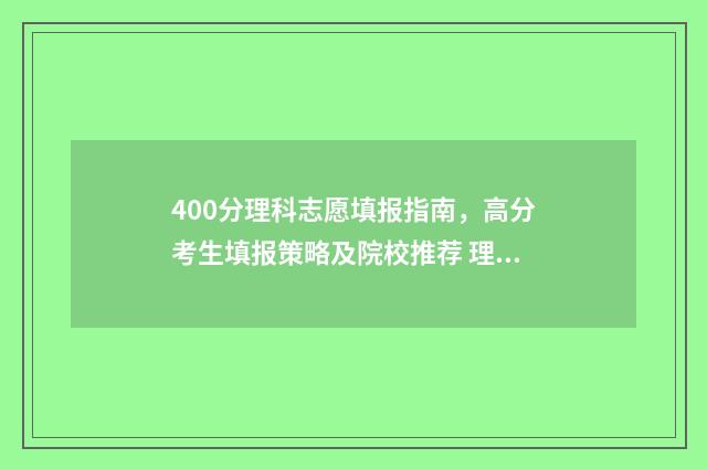 400分理科志愿填报指南，高分考生填报策略及院校推荐 理科高考400分左右能报哪些大学?
