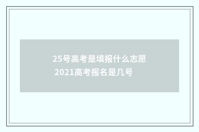 25号高考是填报什么志愿 2021高考报名是几号