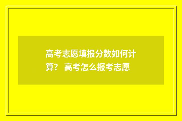 高考志愿填报分数如何计算？ 高考怎么报考志愿