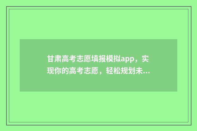 甘肃高考志愿填报模拟app，实现你的高考志愿，轻松规划未来！ 甘肃高考志愿填报时间2024年时间表