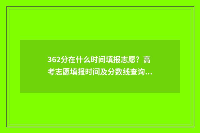 362分在什么时间填报志愿？高考志愿填报时间及分数线查询 368分