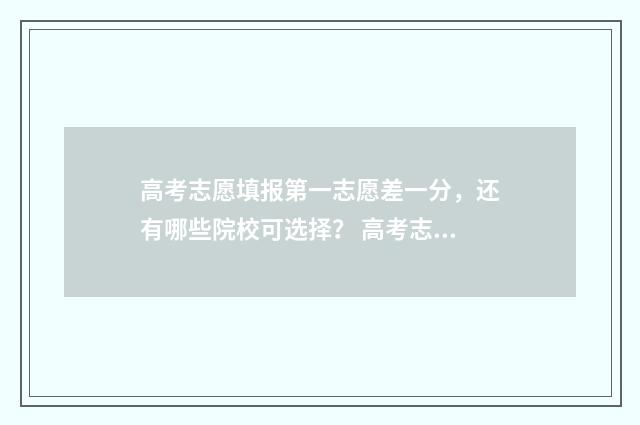 高考志愿填报第一志愿差一分，还有哪些院校可选择？ 高考志愿填报第二阶段是什么