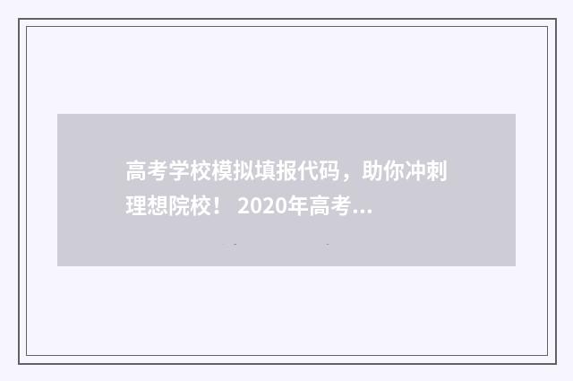 高考学校模拟填报代码，助你冲刺理想院校！ 2020年高考模拟填报流程及步骤