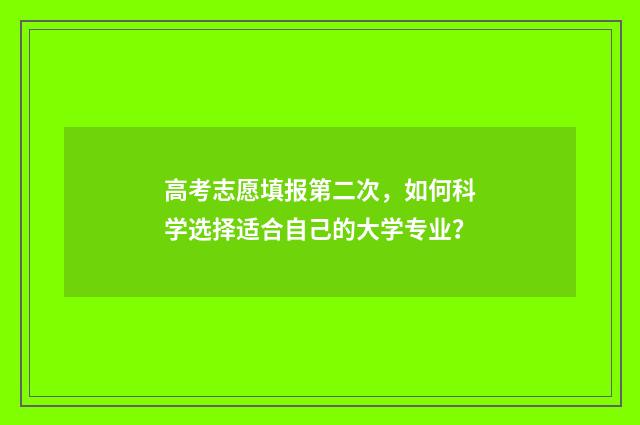 高考志愿填报第二次，如何科学选择适合自己的大学专业？
