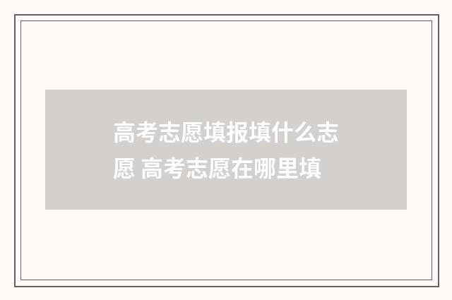 高考志愿填报填什么志愿 高考志愿在哪里填