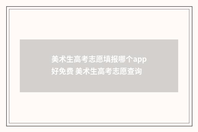 美术生高考志愿填报哪个app好免费 美术生高考志愿查询
