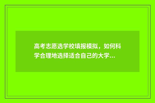 高考志愿选学校填报模拟，如何科学合理地选择适合自己的大学？ 高考志愿选学校还是选专业
