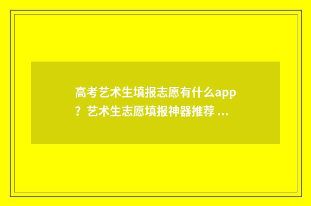 高考艺术生填报志愿有什么app？艺术生志愿填报神器推荐 高考艺术生填报志愿是提前批吗?