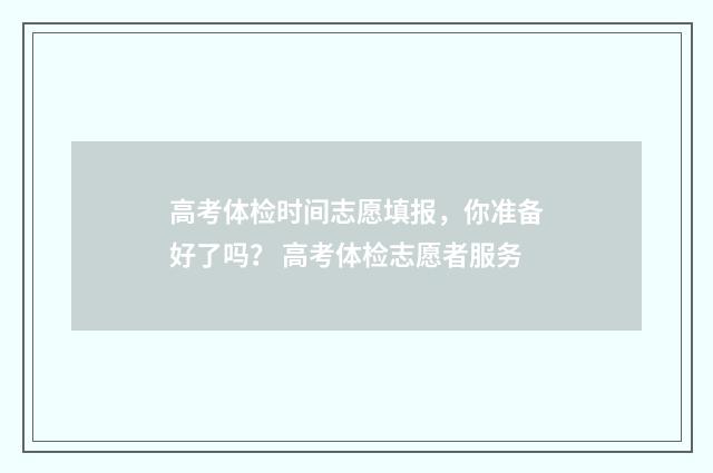 高考体检时间志愿填报，你准备好了吗？ 高考体检志愿者服务