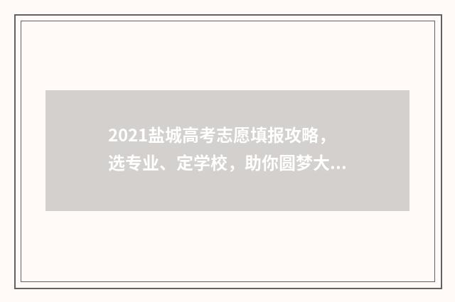 2021盐城高考志愿填报攻略，选专业、定学校，助你圆梦大学！ 2021盐城高考成绩
