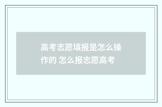 高考志愿填报是怎么操作的 怎么报志愿高考