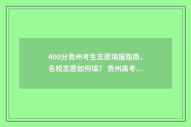 400分贵州考生志愿填报指南，名校志愿如何填？ 贵州高考400分左右能报哪些大学?