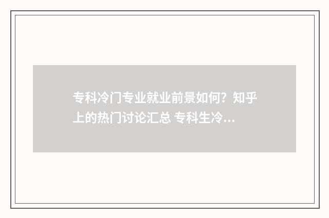 专科冷门专业就业前景如何？知乎上的热门讨论汇总 专科生冷门专业