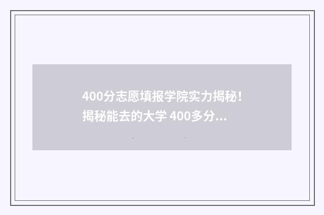 400分志愿填报学院实力揭秘！揭秘能去的大学 400多分报什么学校