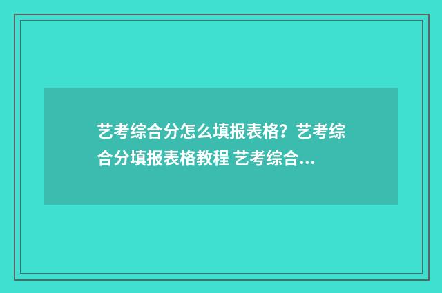 艺考综合分怎么填报表格？艺考综合分填报表格教程 艺考综合分怎么算2024