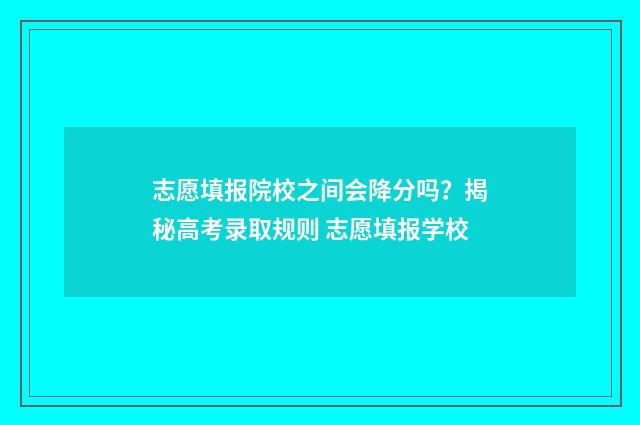 志愿填报院校之间会降分吗？揭秘高考录取规则 志愿填报学校