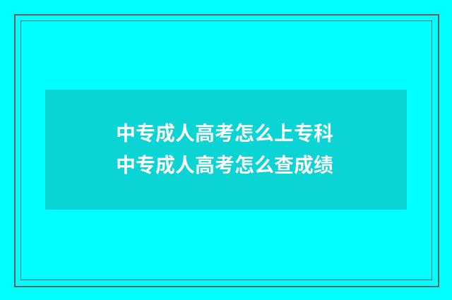 中专成人高考怎么上专科 中专成人高考怎么查成绩
