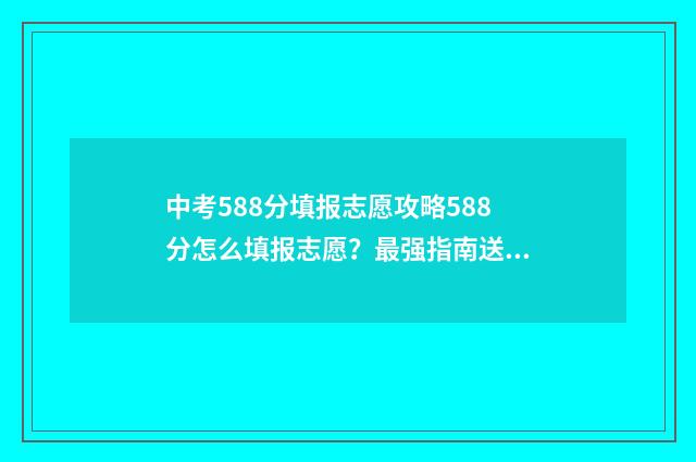 中考588分填报志愿攻略588分怎么填报志愿？最强指南送上！ 中考580分