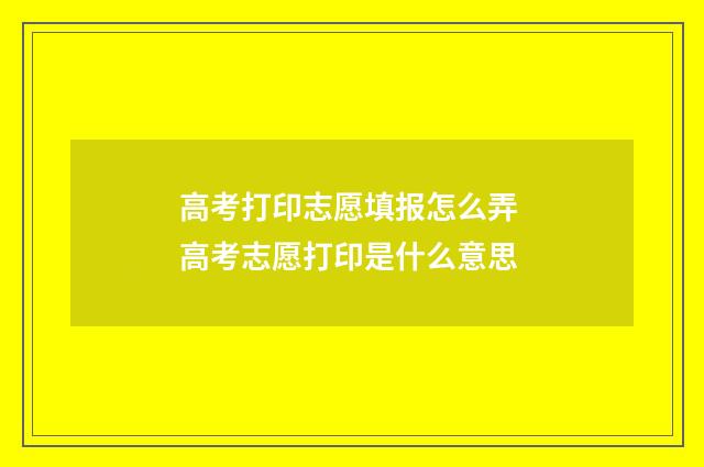 高考打印志愿填报怎么弄 高考志愿打印是什么意思